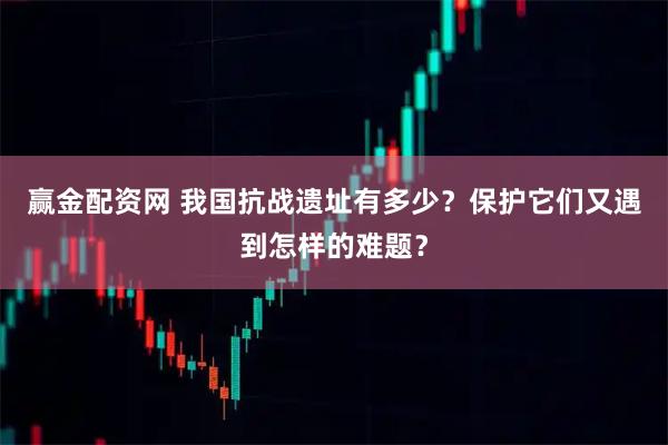赢金配资网 我国抗战遗址有多少？保护它们又遇到怎样的难题？