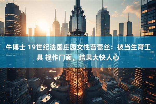 牛博士 19世纪法国庄园女性苔蕾丝：被当生育工具 视作门面，结果大快人心
