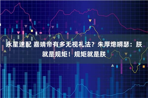 永星速配 嘉靖帝有多无视礼法？朱厚熜嘚瑟：朕就是规矩！规矩就是朕
