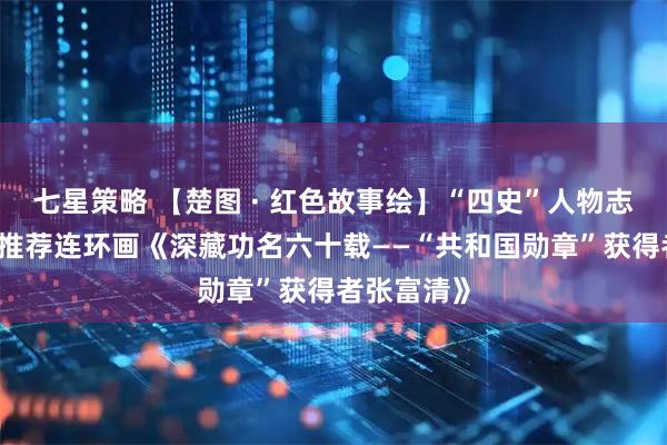 七星策略 【楚图 · 红色故事绘】“四史”人物志专题|今日推荐连环画《深藏功名六十载——“共和国勋章”获得者张富清》