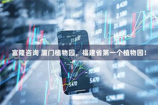 富隆咨询 厦门植物园，福建省第一个植物园！