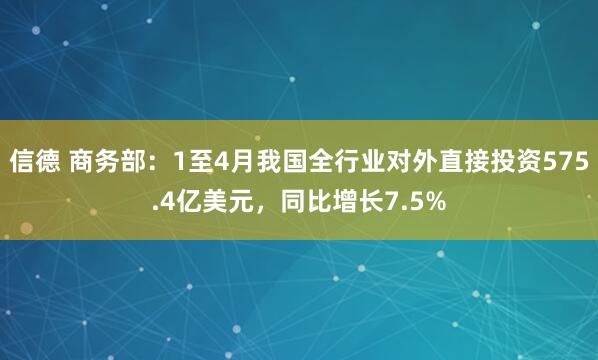 信德 商务部：1至4月我国全行业对外直接投资575.4亿美元，同比增长7.5%