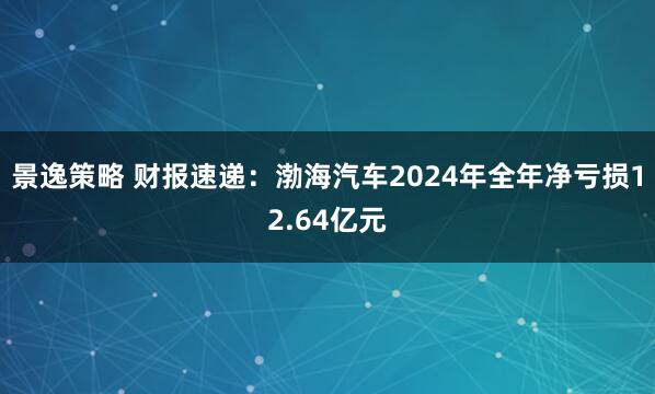 景逸策略 财报速递：渤海汽车2024年全年净亏损12.64亿元