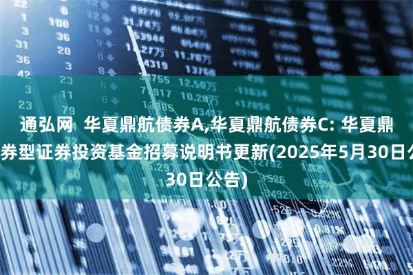 通弘网  华夏鼎航债券A,华夏鼎航债券C: 华夏鼎航债券型证券投资基金招募说明书更新(2025年5月30日公告)