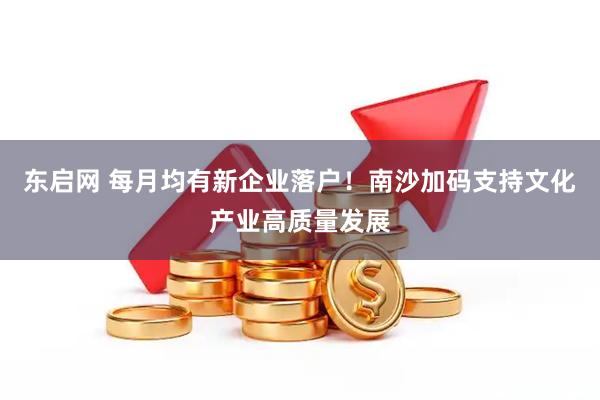 东启网 每月均有新企业落户！南沙加码支持文化产业高质量发展