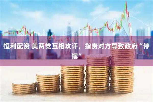 恒利配资 美两党互相攻讦，指责对方导致政府“停摆”