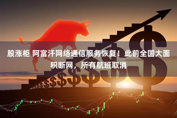 股涨柜 阿富汗网络通信服务恢复！此前全国大面积断网，所有航班取消