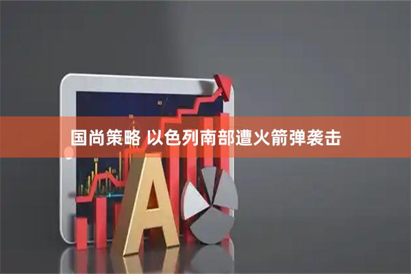 国尚策略 以色列南部遭火箭弹袭击