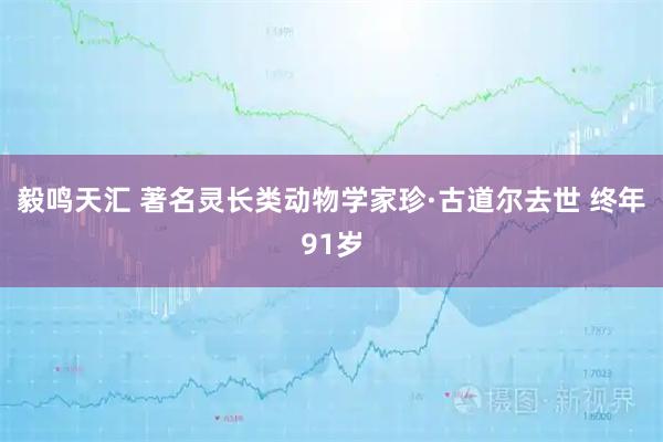 毅鸣天汇 著名灵长类动物学家珍·古道尔去世 终年91岁