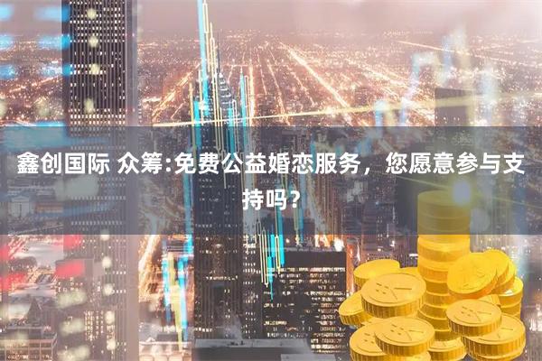 鑫创国际 众筹:免费公益婚恋服务，您愿意参与支持吗？