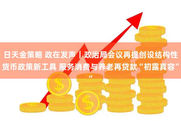 日天金策略 政在发声｜政治局会议再提创设结构性货币政策新工具 服务消费与养老再贷款“初露真容”
