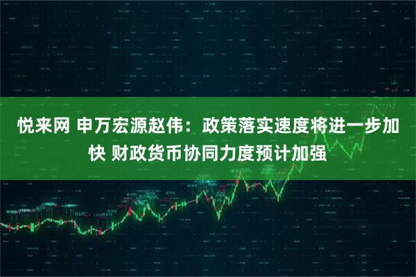 悦来网 申万宏源赵伟：政策落实速度将进一步加快 财政货币协同力度预计加强