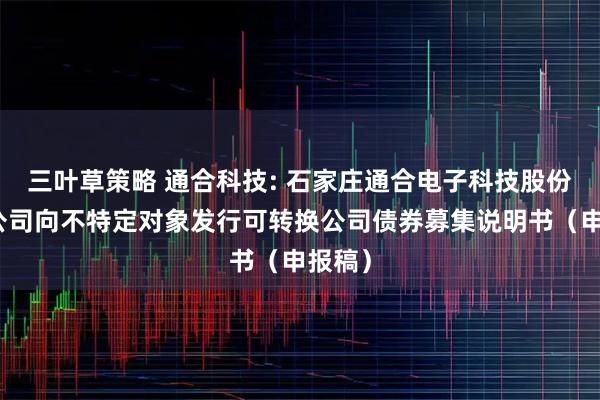 三叶草策略 通合科技: 石家庄通合电子科技股份有限公司向不特定对象发行可转换公司债券募集说明书（申报稿）