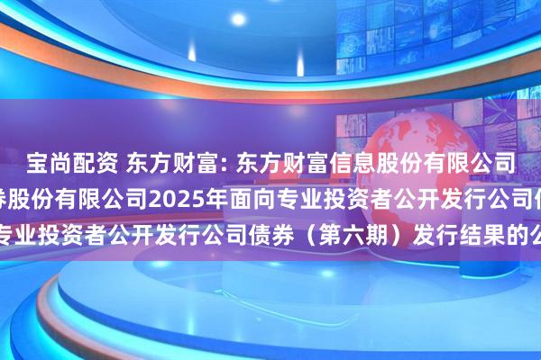 宝尚配资 东方财富: 东方财富信息股份有限公司关于子公司东方财富证券股份有限公司2025年面向专业投资者公开发行公司债券（第六期）发行结果的公告