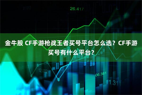 金牛股 CF手游枪战王者买号平台怎么选？CF手游买号有什么平台？