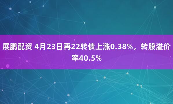 展鹏配资 4月23日再22转债上涨0.38%，转股溢价率40.5%