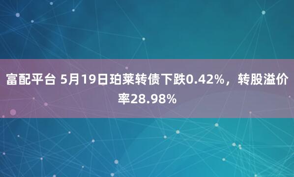 富配平台 5月19日珀莱转债下跌0.42%，转股溢价率28.98%