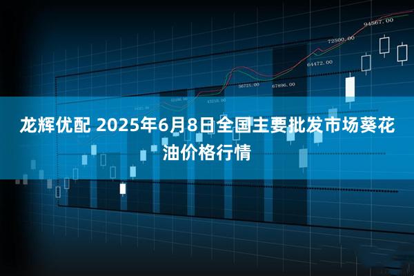 龙辉优配 2025年6月8日全国主要批发市场葵花油价格行情