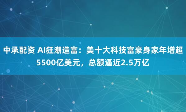 中承配资 AI狂潮造富：美十大科技富豪身家年增超5500亿美元，总额逼近2.5万亿