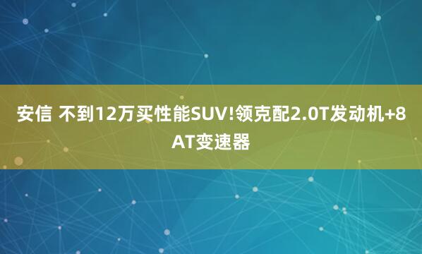 安信 不到12万买性能SUV!领克配2.0T发动机+8AT变速器