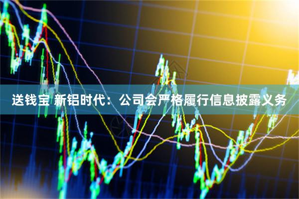 送钱宝 新铝时代：公司会严格履行信息披露义务