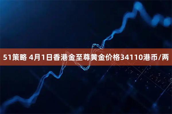 51策略 4月1日香港金至尊黄金价格34110港币/两