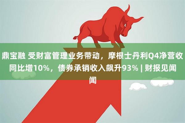 鼎宝融 受财富管理业务带动，摩根士丹利Q4净营收同比增10%，债券承销收入飙升93% | 财报见闻