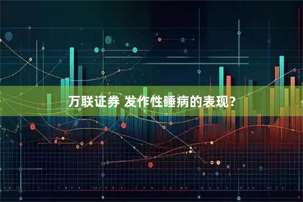 万联证券 发作性睡病的表现？