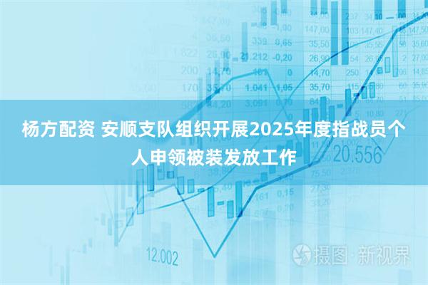杨方配资 安顺支队组织开展2025年度指战员个人申领被装发放工作