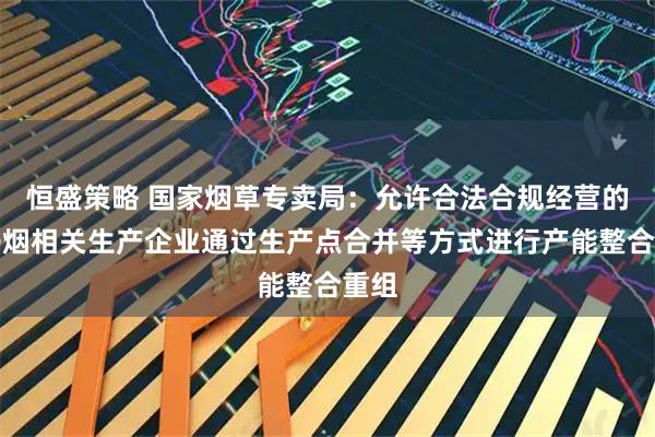 恒盛策略 国家烟草专卖局：允许合法合规经营的电子烟相关生产企业通过生产点合并等方式进行产能整合重组