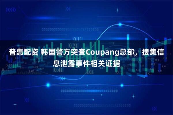 普惠配资 韩国警方突查Coupang总部，搜集信息泄露事件相关证据