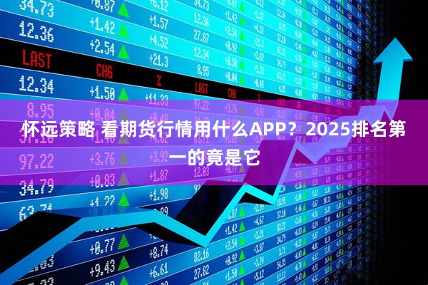 怀远策略 看期货行情用什么APP？2025排名第一的竟是它