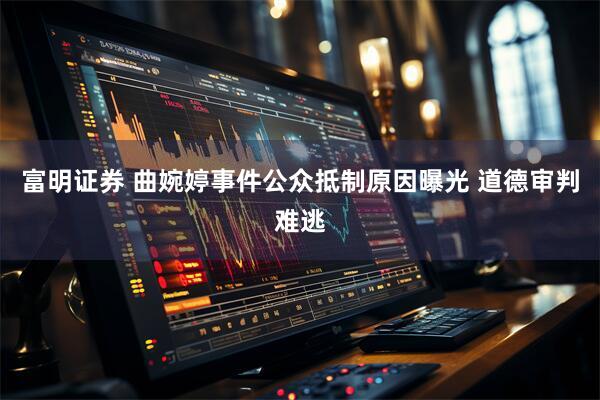 富明证券 曲婉婷事件公众抵制原因曝光 道德审判难逃