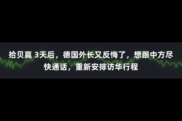 拾贝赢 3天后，德国外长又反悔了，想跟中方尽快通话，重新安排访华行程