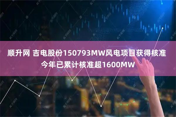 顺升网 吉电股份150793MW风电项目获得核准 今年已累计核准超1600MW