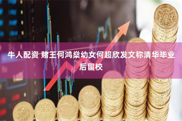 牛人配资 赌王何鸿燊幼女何超欣发文称清华毕业后留校