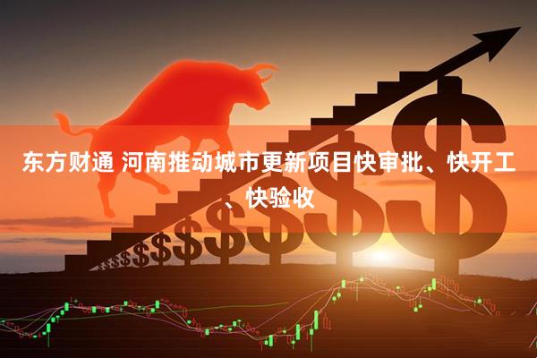 东方财通 河南推动城市更新项目快审批、快开工、快验收