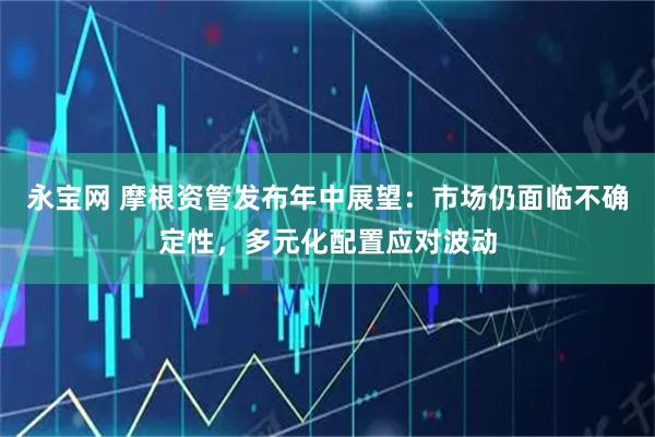 永宝网 摩根资管发布年中展望：市场仍面临不确定性，多元化配置应对波动